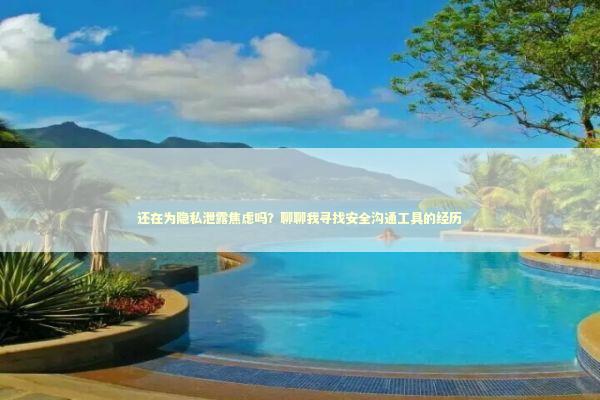 还在为隐私泄露焦虑吗？聊聊我寻找安全沟通工具的经历