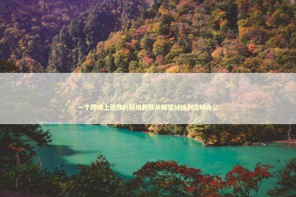 一个跨境上班族的网络救赎从频繁掉线到流畅办公